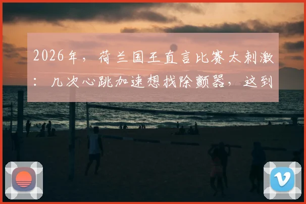 2026年,荷兰国王直言比赛太刺激:几次心跳加速想找除颤器,这到底是一场什么比赛?
