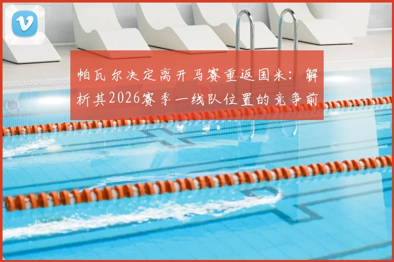 帕瓦尔决定离开马赛重返国米：解析其2026赛季一线队位置的竞争前景与转会内幕