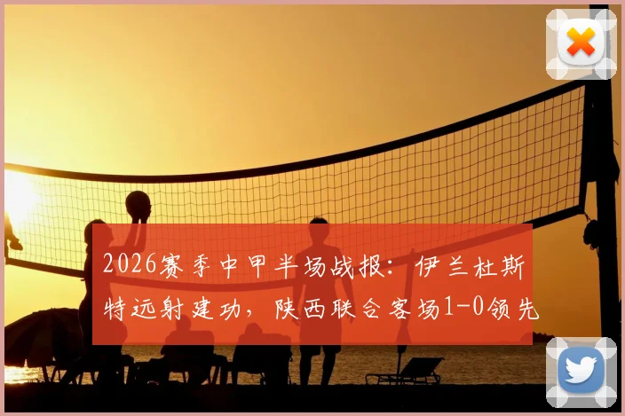 2026赛季中甲半场战报：伊兰杜斯特远射建功，陕西联合客场1-0领先苏州东吴，附全场赛事解析