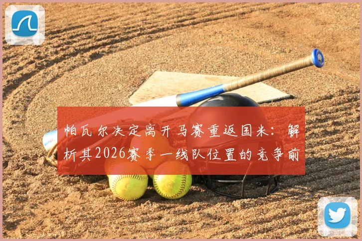 帕瓦尔决定离开马赛重返国米：解析其2026赛季一线队位置的竞争前景与转会内幕