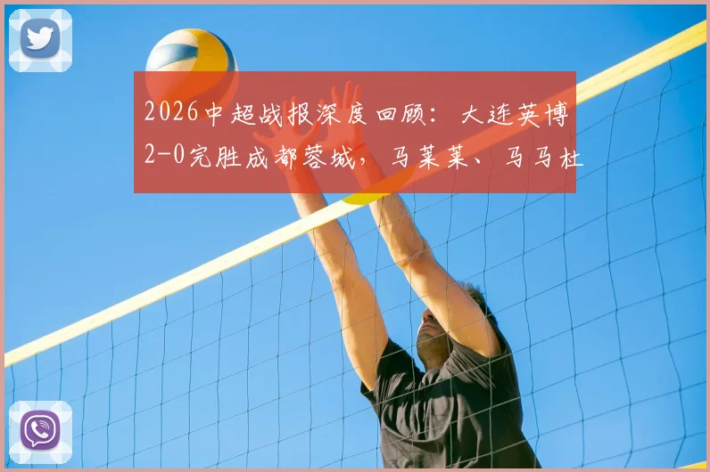 2026中超战报深度回顾：大连英博2-0完胜成都蓉城，马莱莱、马马杜建功送对手两连败，升班马强势崛起引关注