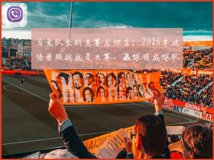 马竞队长科克赛后坦言:2026年这场晋级战就是决赛,赢球将成球队新传奇