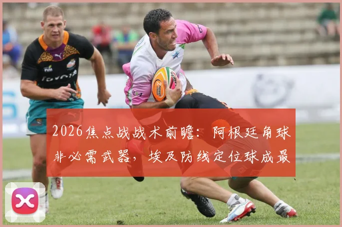 2026焦点战战术前瞻:阿根廷角球非必需武器,埃及防线定位球成最大隐患,专家深度拆解
