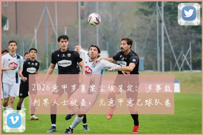 2026意甲罗基案尘埃落定：涉事裁判界人士被查，无意甲意乙球队卷入