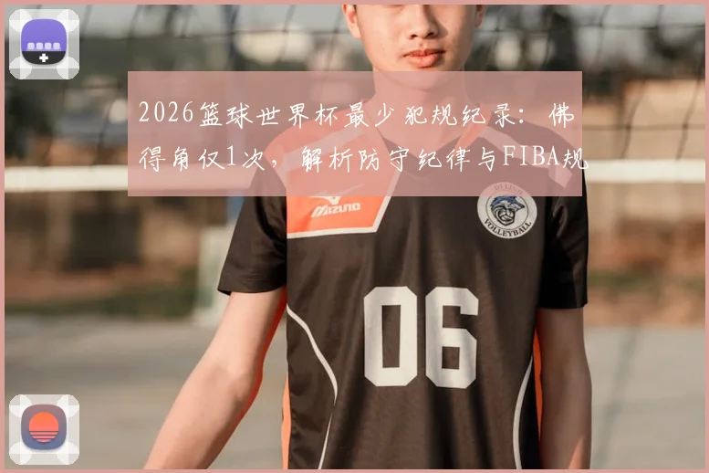 2026篮球世界杯最少犯规纪录：佛得角仅1次，解析防守纪律与FIBA规则要点