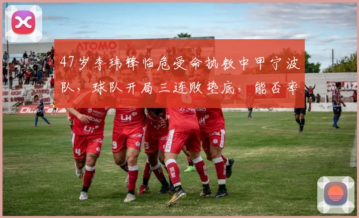 47岁李玮锋临危受命执教中甲宁波队，球队开局三连败垫底，能否率队触底反弹？