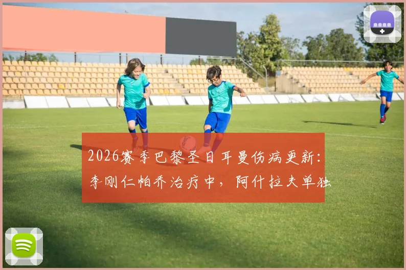 2026赛季巴黎圣日耳曼伤病更新：李刚仁帕乔治疗中，阿什拉夫单独训练，最新恢复时间分析