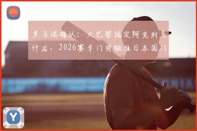 罗马诺确认：大巴黎搞定阿克利乌什后，2026赛季门将瞄准日本国门铃木彩艳