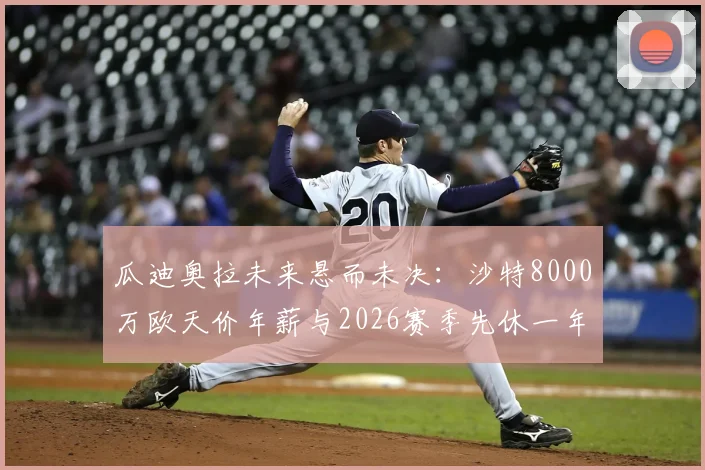 瓜迪奥拉未来悬而未决：沙特8000万欧天价年薪与2026赛季先休一年的两难抉择