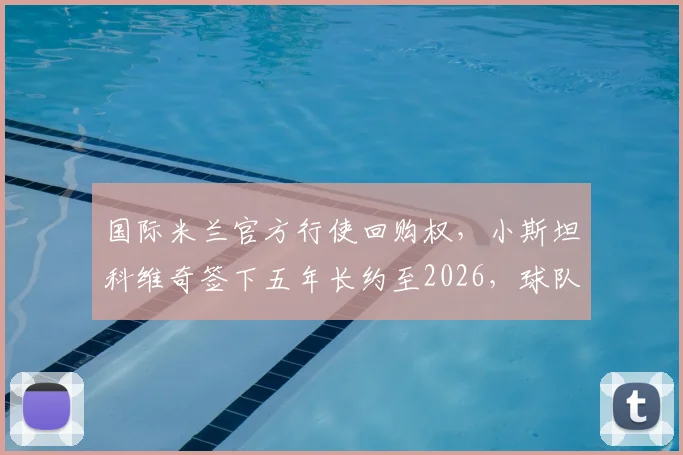 国际米兰官方行使回购权,小斯坦科维奇签下五年长约至2026,球队未来规划再添关键棋子