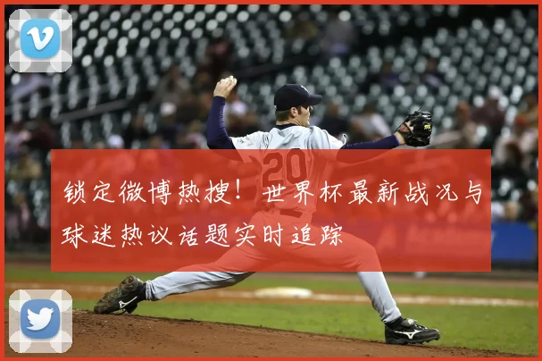 锁定微博热搜！世界杯最新战况与球迷热议话题实时追踪