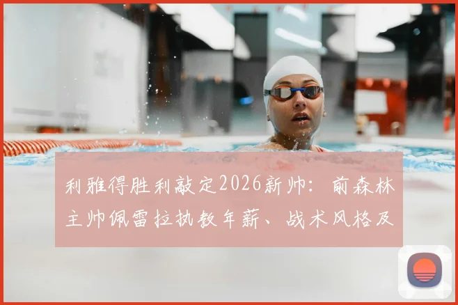 利雅得胜利敲定2026新帅:前森林主帅佩雷拉执教年薪、战术风格及签约详情分析