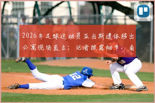 2026年足球运动员亚当斯遗体移出公寓现场直击:记者披露细节,南非国脚雷纳斯守候原因引关注