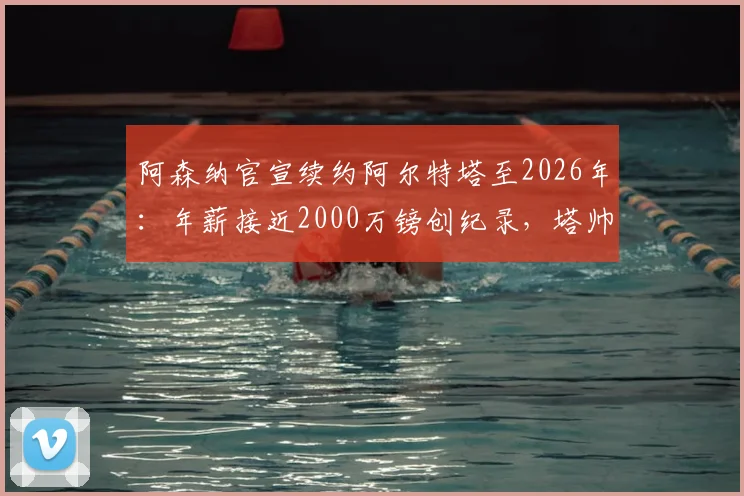 阿森纳官宣续约阿尔特塔至2026年：年薪接近2000万镑创纪录，塔帅未来三年计划全解析