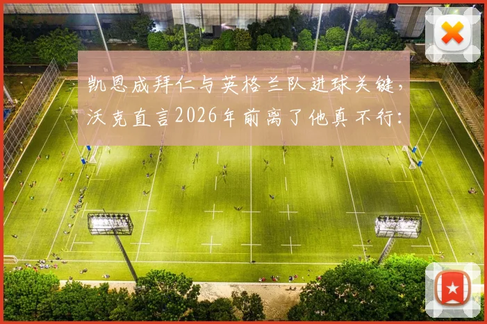 凯恩成拜仁与英格兰队进球关键，沃克直言2026年前离了他真不行：深度剖析两大豪门进攻依赖症