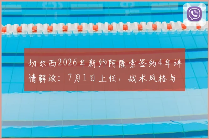 切尔西2026年新帅阿隆索签约4年详情解读：7月1日上任，战术风格与球队前景分析