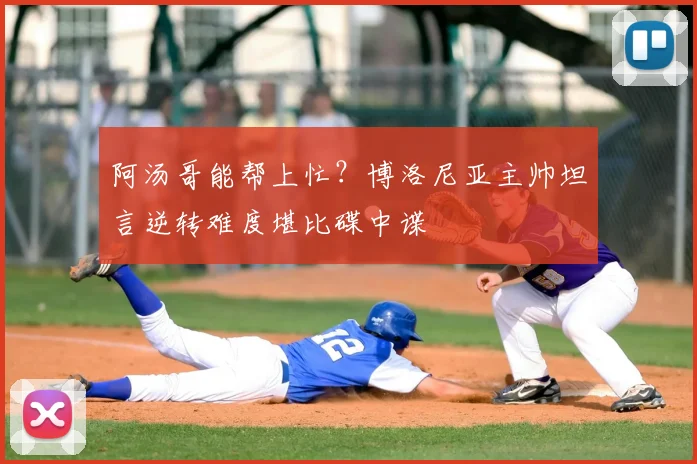阿汤哥能帮上忙？博洛尼亚主帅坦言逆转难度堪比碟中谍