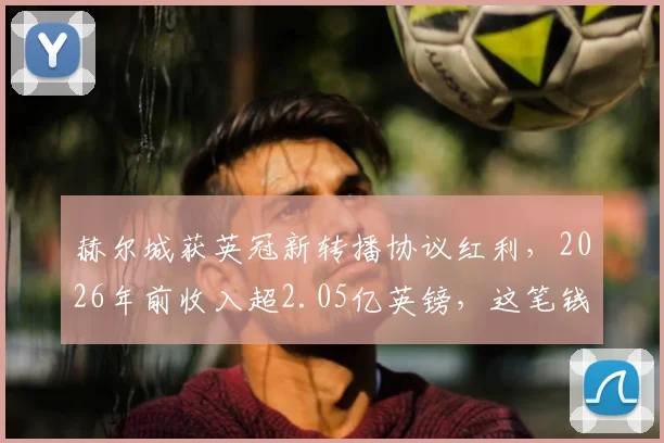 赫尔城获英冠新转播协议红利,2026年前收入超2.05亿英镑,这笔钱怎么花?冲超前景分析