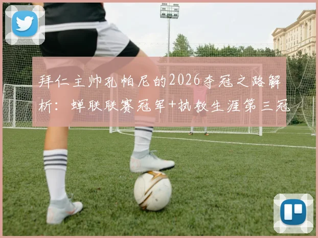 拜仁主帅孔帕尼的2026夺冠之路解析：蝉联联赛冠军+执教生涯第三冠，他如何重塑德甲霸主？